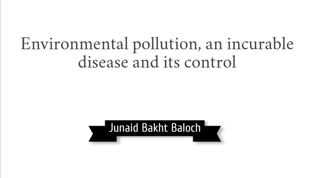 Environmental pollution an incurrable disease and its control Junaid Bakht Baloch